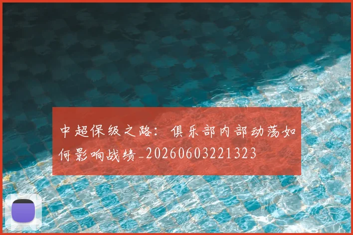 中超保级之路:俱乐部内部动荡如何影响战绩_20260603221323