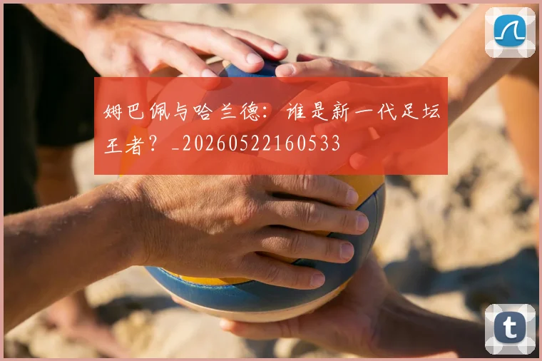 姆巴佩与哈兰德:谁是新一代足坛王者?_20260522160533