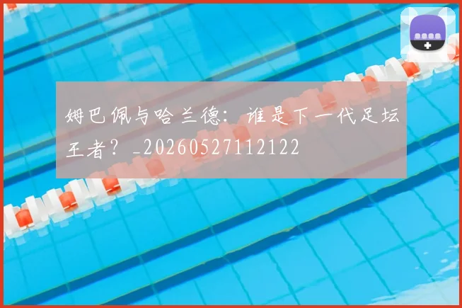 姆巴佩与哈兰德:谁是下一代足坛王者?_20260527112122