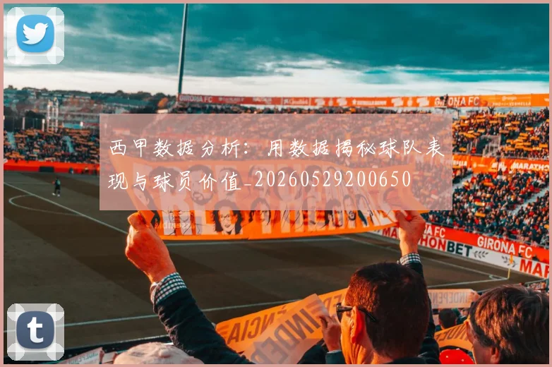 西甲数据分析:用数据揭秘球队表现与球员价值_20260529200650