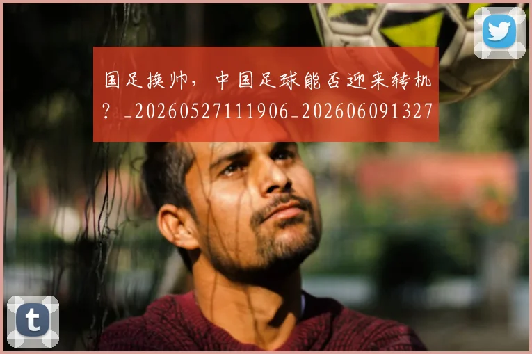 国足换帅,中国足球能否迎来转机?_20260527111906_20260609132714