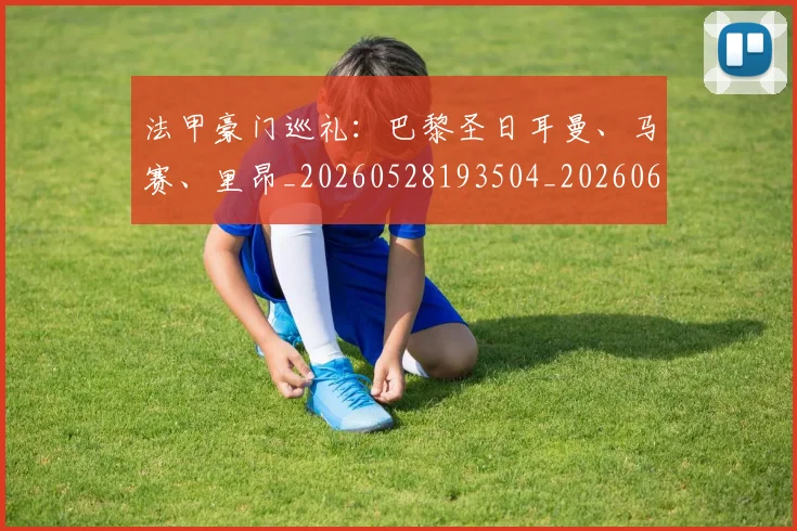法甲豪门巡礼:巴黎圣日耳曼、马赛、里昂_20260528193504_20260610170125