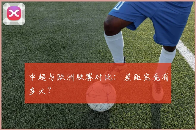 中超与欧洲联赛对比:差距究竟有多大?