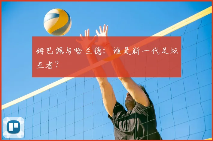 姆巴佩与哈兰德：谁是新一代足坛王者？