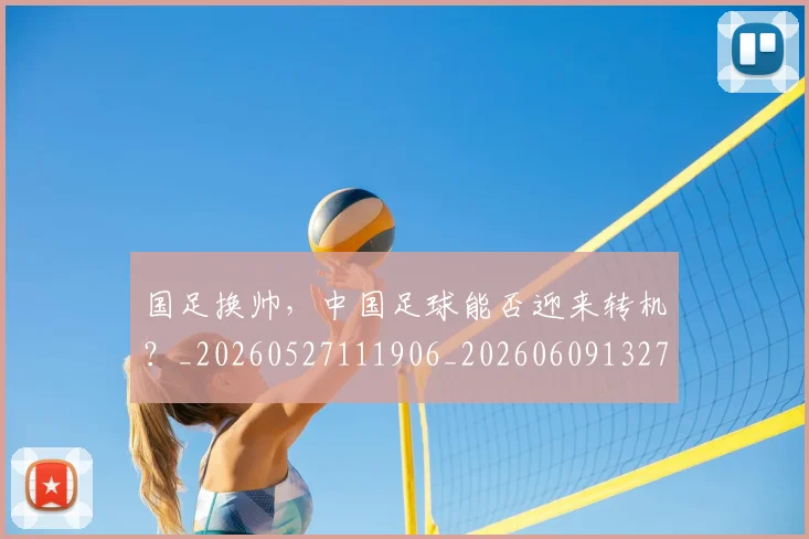 国足换帅,中国足球能否迎来转机?_20260527111906_20260609132714