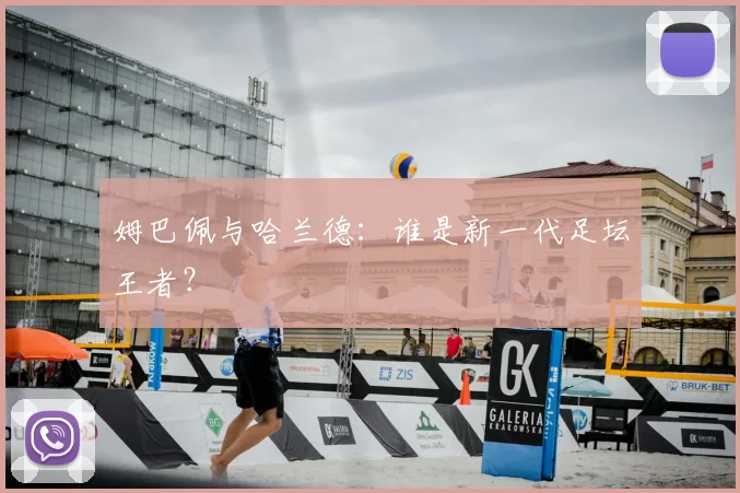 姆巴佩与哈兰德:谁是新一代足坛王者?