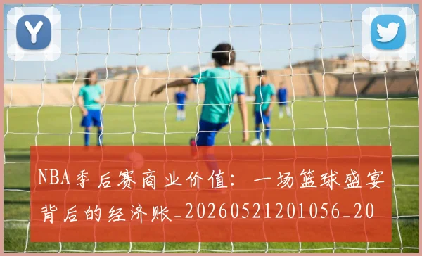 NBA季后赛商业价值:一场篮球盛宴背后的经济账_20260521201056_20260607160118