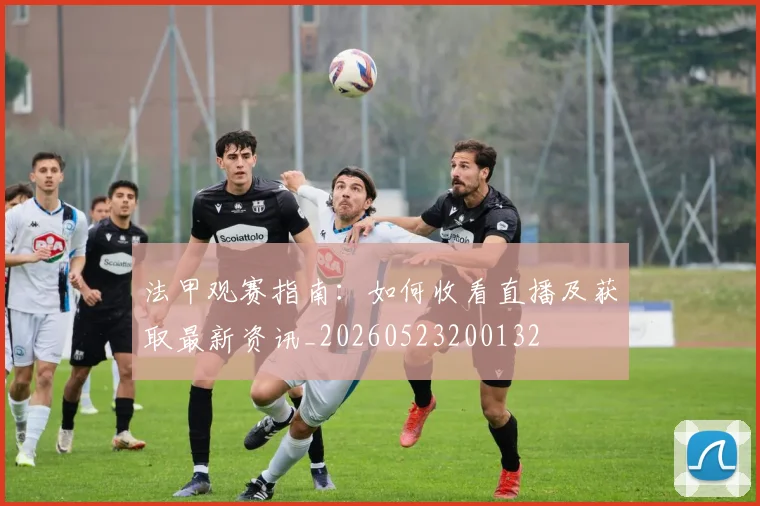 法甲观赛指南:如何收看直播及获取最新资讯_20260523200132