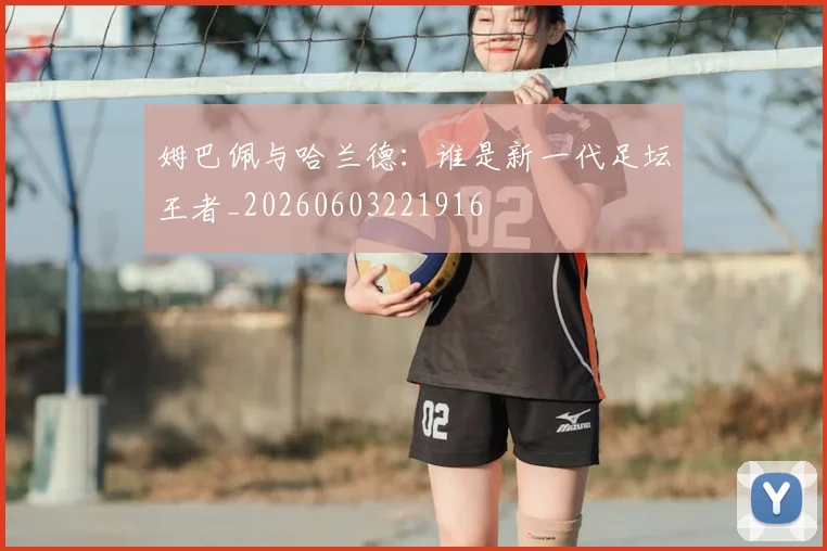 姆巴佩与哈兰德:谁是新一代足坛王者_20260603221916