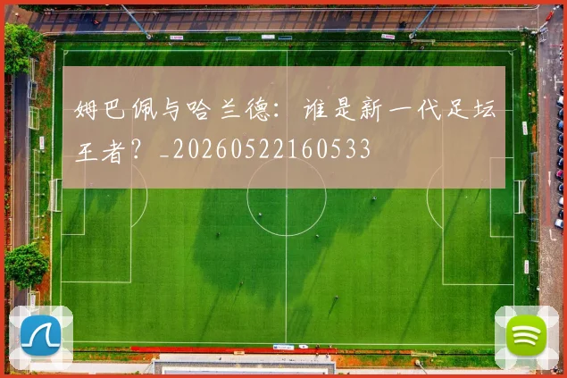 姆巴佩与哈兰德:谁是新一代足坛王者?_20260522160533