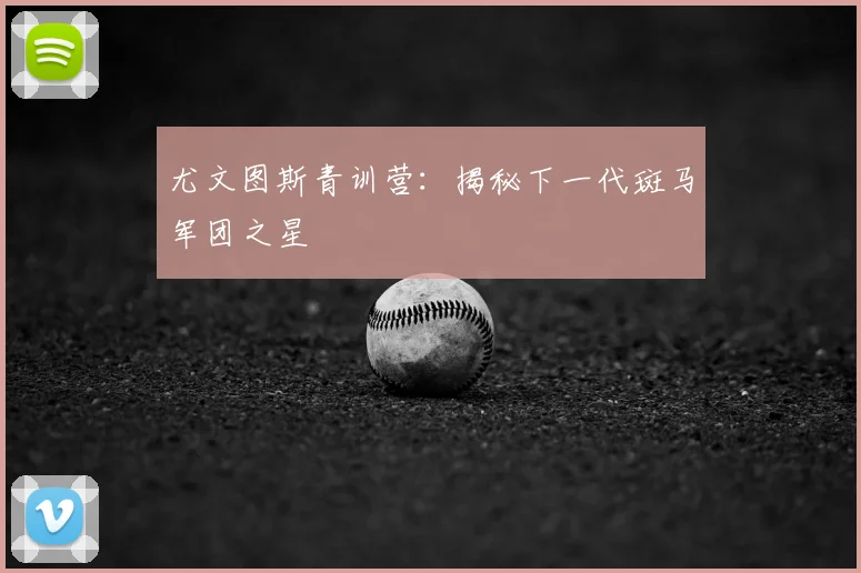 尤文图斯青训营:揭秘下一代斑马军团之星